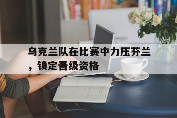 九游网页-乌克兰对芬兰比赛结果